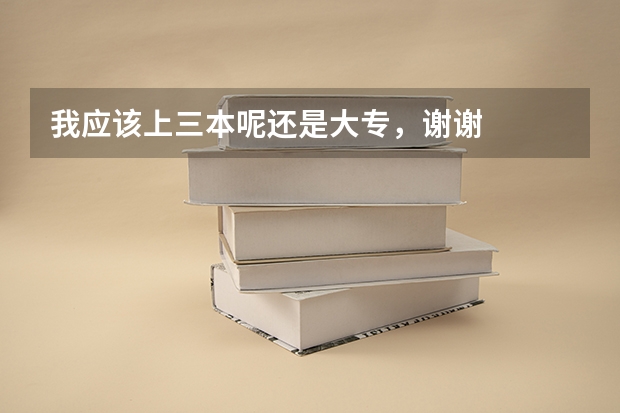我应该上三本呢还是大专，谢谢
