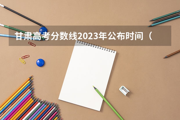甘肃高考分数线2023年公布时间（甘肃省艺考时间2024）