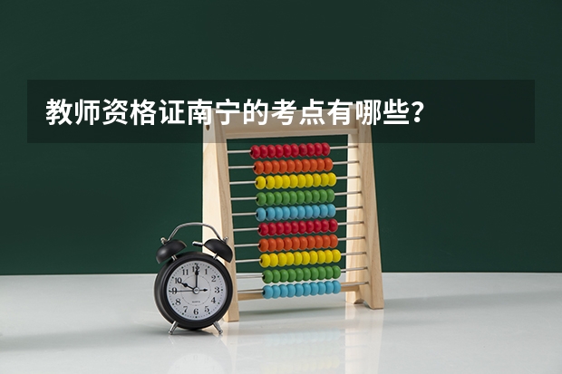 教师资格证南宁的考点有哪些？