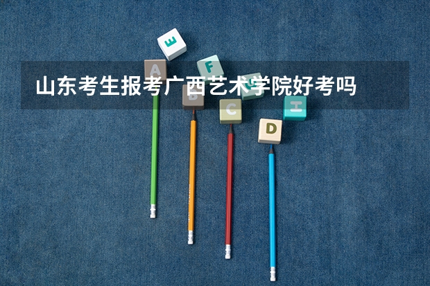 山东考生报考广西艺术学院好考吗
