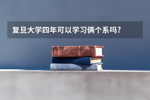 复旦大学四年可以学习俩个系吗?