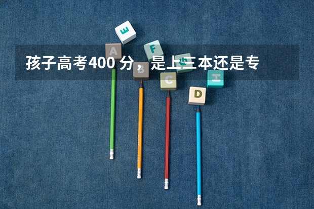 孩子高考400 分，是上三本还是专科？该如何选专业？