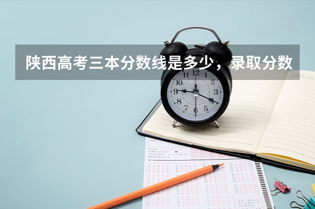 陕西高考三本分数线是多少，录取分数线预测