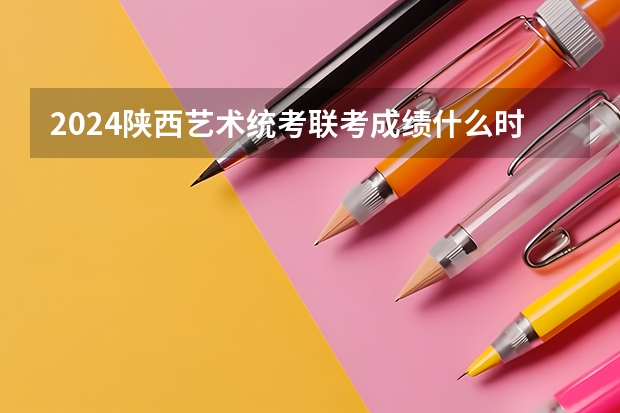 2024陕西艺术统考/联考成绩什么时候出来