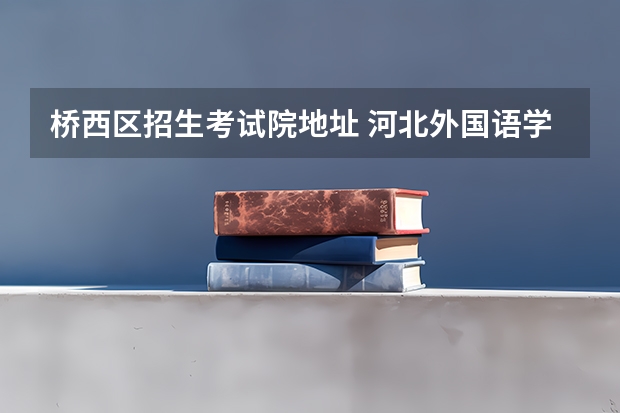 桥西区招生考试院地址 河北外国语学院招生章程