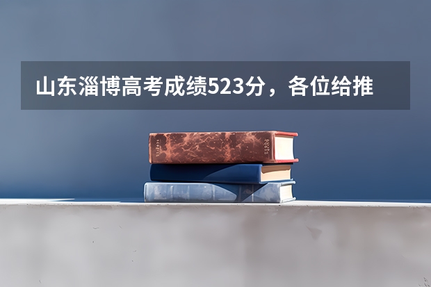 山东淄博高考成绩523分，各位给推荐一下好的三本或专科，在线等！急急急！明天报三本志愿 09年山东淄博的520可以上哪的三本学校？