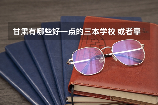 甘肃有哪些好一点的三本学校 或者靠近甘肃也可以 急 文科女生