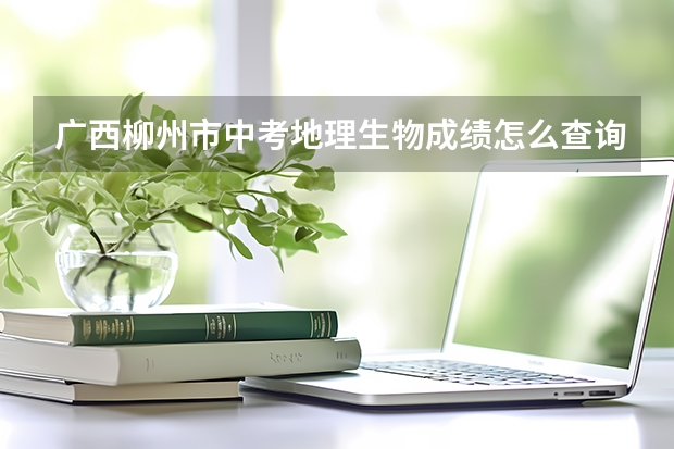 广西柳州市中考地理生物成绩怎么查询