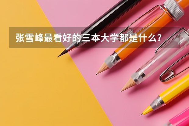 张雪峰最看好的三本大学都是什么？
