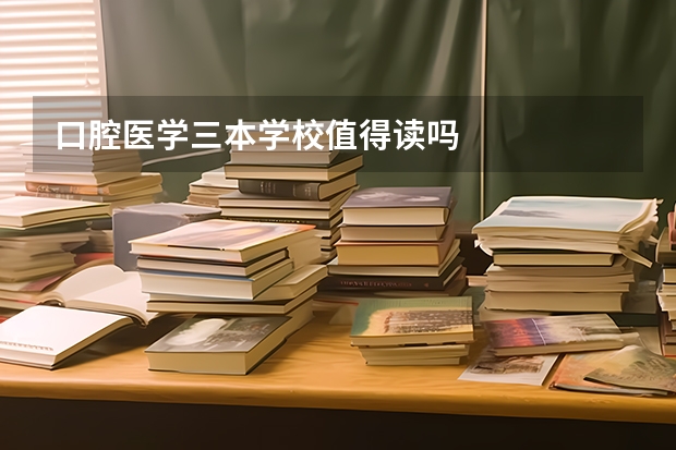 口腔医学三本学校值得读吗
