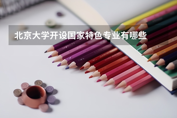 北京大学开设国家特色专业有哪些
