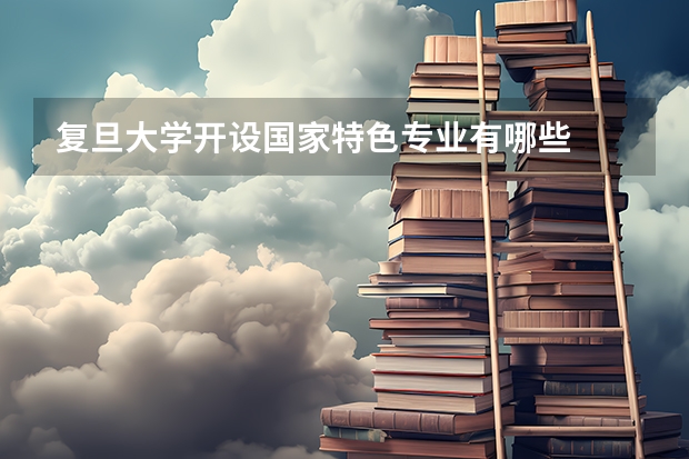复旦大学开设国家特色专业有哪些