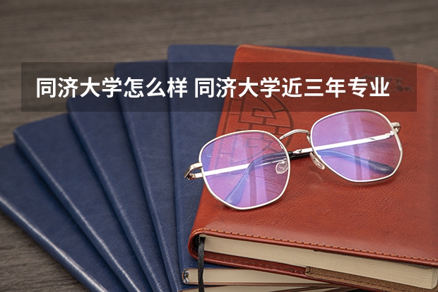 同济大学怎么样 同济大学近三年专业和录取分数线汇总