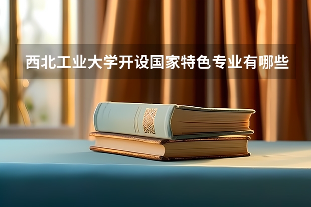 西北工业大学开设国家特色专业有哪些
