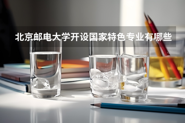 北京邮电大学开设国家特色专业有哪些