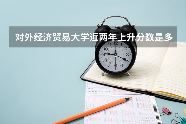对外经济贸易大学近两年上升分数是多少（本科）