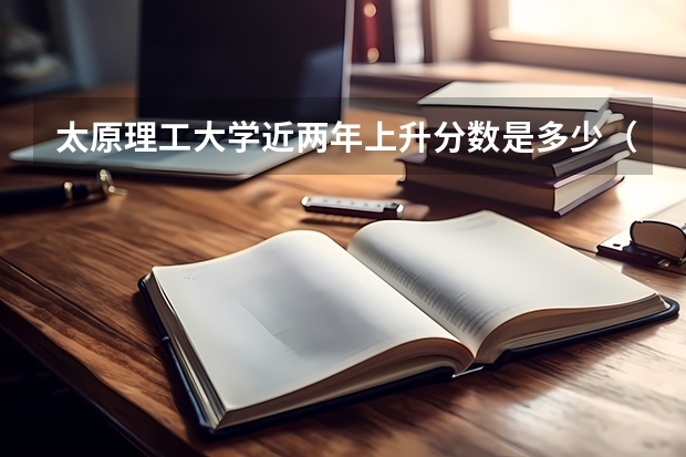 太原理工大学近两年上升分数是多少（本科）
