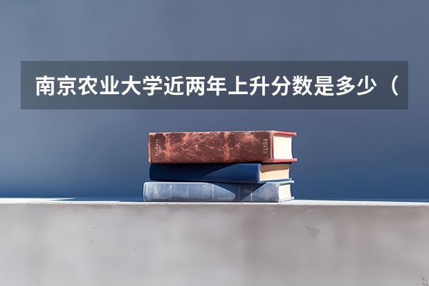 南京农业大学近两年上升分数是多少（本科）