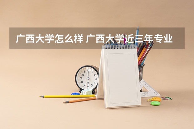 广西大学怎么样 广西大学近三年专业和录取分数线汇总