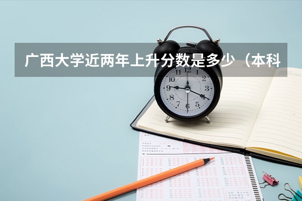 广西大学近两年上升分数是多少（本科）