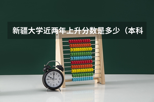 新疆大学近两年上升分数是多少（本科）