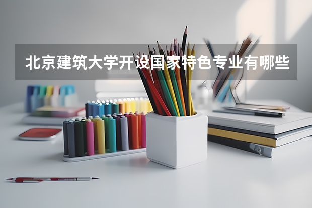 北京建筑大学开设国家特色专业有哪些