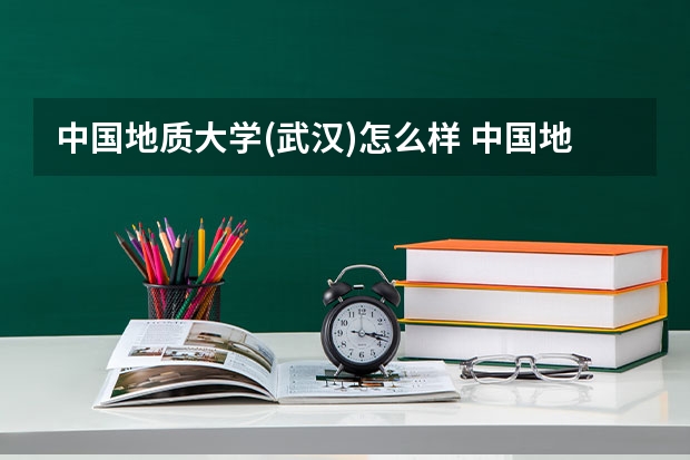 中国地质大学(武汉)怎么样 中国地质大学(武汉)近三年专业和录取分数线汇总