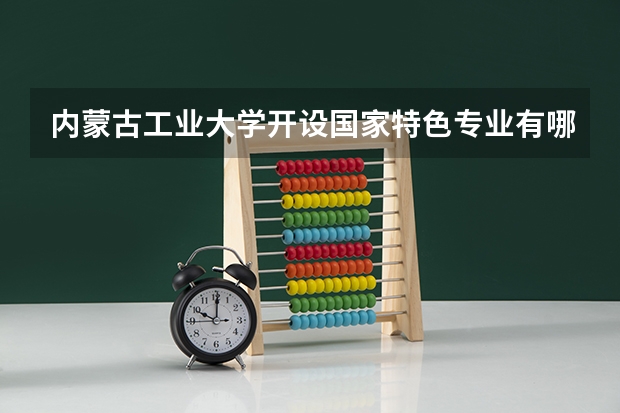 内蒙古工业大学开设国家特色专业有哪些