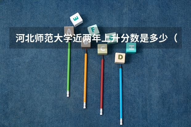 河北师范大学近两年上升分数是多少（本科）