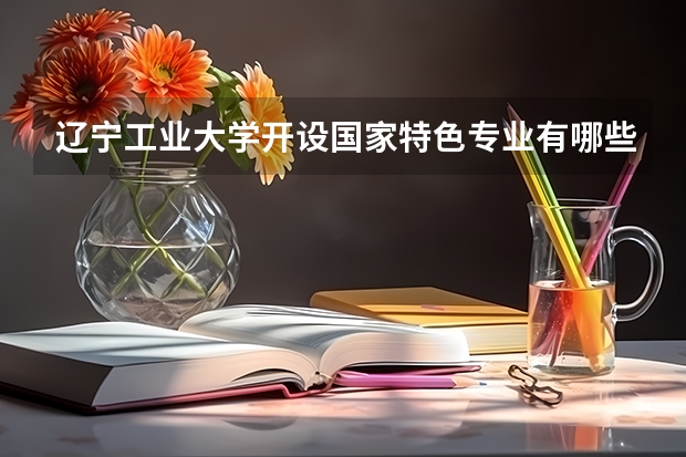 辽宁工业大学开设国家特色专业有哪些