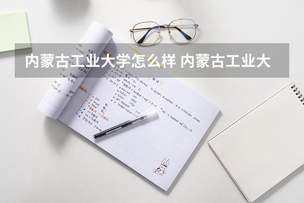 内蒙古工业大学怎么样 内蒙古工业大学近三年专业和录取分数线汇总