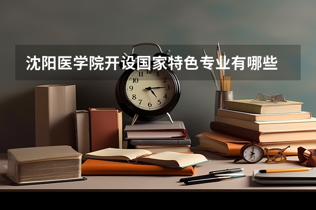 沈阳医学院开设国家特色专业有哪些