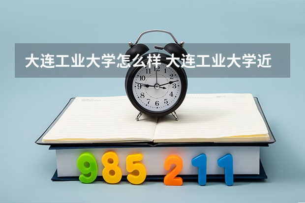 大连工业大学怎么样 大连工业大学近三年专业和录取分数线汇总