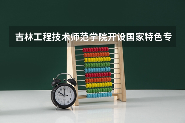 吉林工程技术师范学院开设国家特色专业有哪些