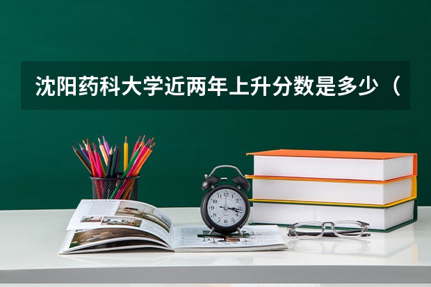 沈阳药科大学近两年上升分数是多少（本科）