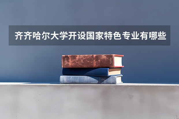 齐齐哈尔大学开设国家特色专业有哪些