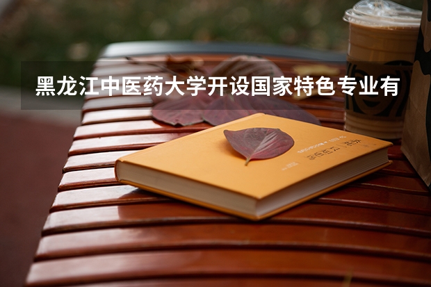 黑龙江中医药大学开设国家特色专业有哪些