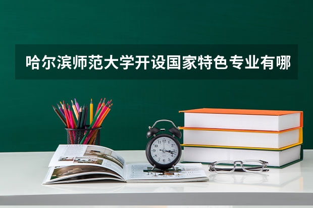 哈尔滨师范大学开设国家特色专业有哪些
