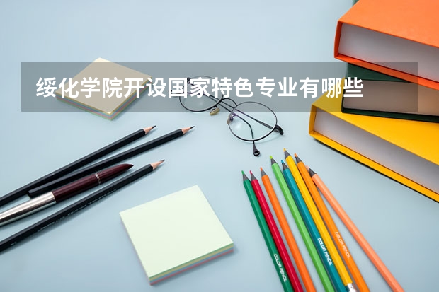 绥化学院开设国家特色专业有哪些