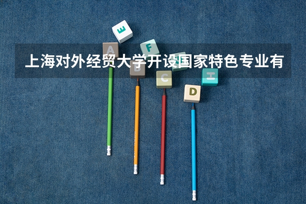 上海对外经贸大学开设国家特色专业有哪些