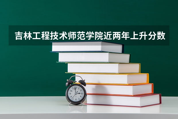吉林工程技术师范学院近两年上升分数是多少（本科）