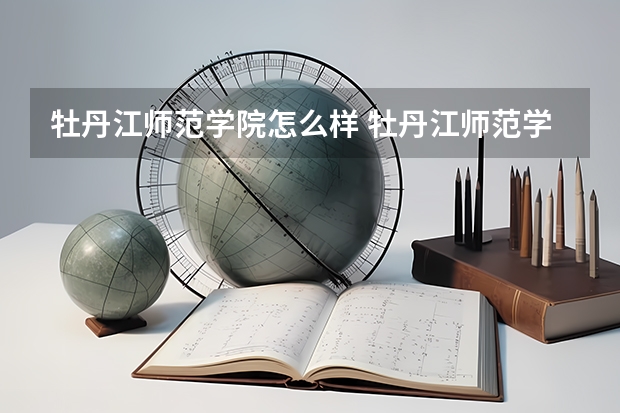 牡丹江师范学院怎么样 牡丹江师范学院近三年专业和录取分数线汇总