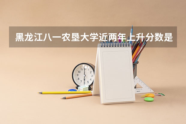 黑龙江八一农垦大学近两年上升分数是多少（本科）