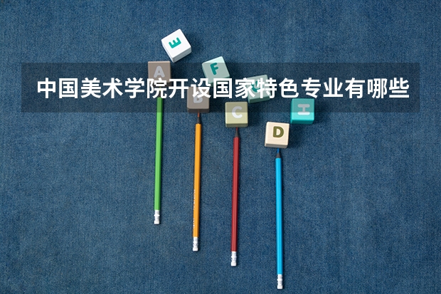 中国美术学院开设国家特色专业有哪些