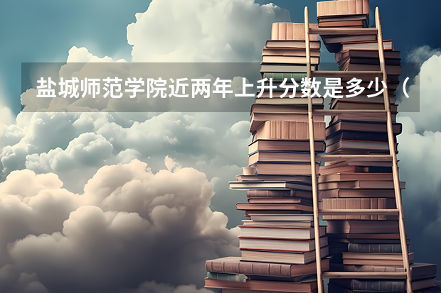 盐城师范学院近两年上升分数是多少（本科）