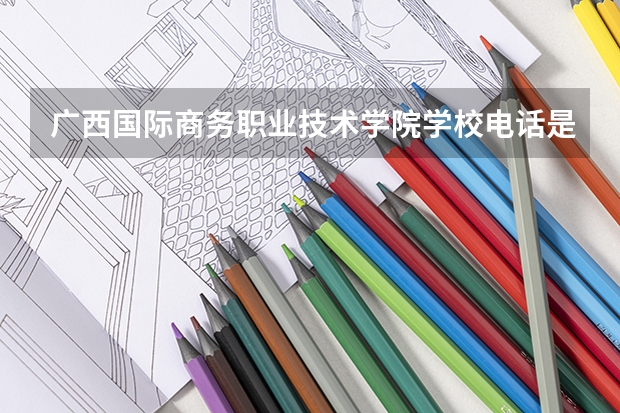 广西国际商务职业技术学院学校电话是多少