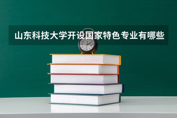 山东科技大学开设国家特色专业有哪些