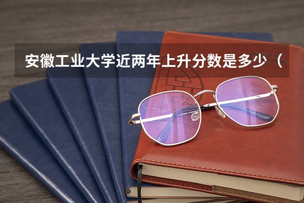 安徽工业大学近两年上升分数是多少（本科）