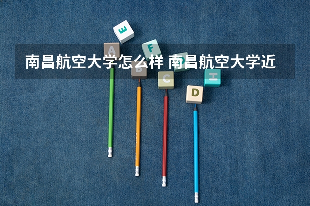 南昌航空大学怎么样 南昌航空大学近三年专业和录取分数线汇总