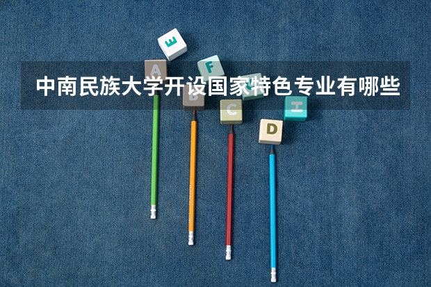 中南民族大学开设国家特色专业有哪些